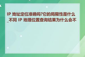 IP 地址定位准确吗?它的局限性是什么_不同 IP 地理位置查询结果为什么会不同