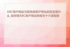ABC类IP地址与其他类型IP地址的区别是什么_如何将ABC类IP地址转换为十六进制表示