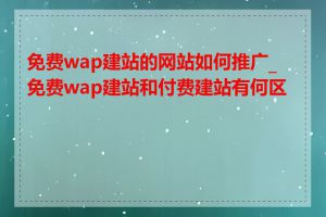 免费wap建站的网站如何推广_免费wap建站和付费建站有何区别