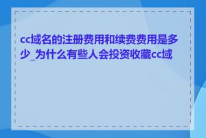 cc域名的注册费用和续费费用是多少_为什么有些人会投资收藏cc域名