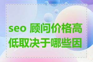 seo 顾问价格高低取决于哪些因素