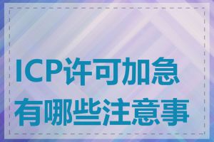 ICP许可加急有哪些注意事项