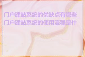门户建站系统的优缺点有哪些_门户建站系统的使用流程是什么