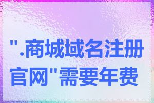 ".商城域名注册官网"需要年费吗