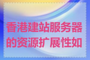 香港建站服务器的资源扩展性如何