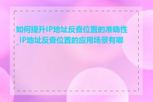 如何提升IP地址反查位置的准确性_IP地址反查位置的应用场景有哪些