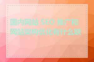 国内网站 SEO 推广和网站架构优化有什么联系