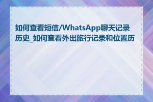 如何查看短信/WhatsApp聊天记录历史_如何查看外出旅行记录和位置历史