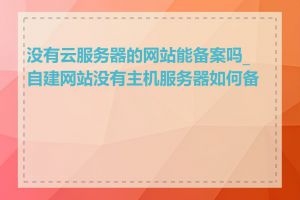 没有云服务器的网站能备案吗_自建网站没有主机服务器如何备案