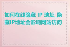 如何在线隐藏 IP 地址_隐藏IP地址会影响网站访问吗