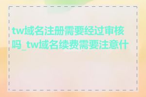tw域名注册需要经过审核吗_tw域名续费需要注意什么