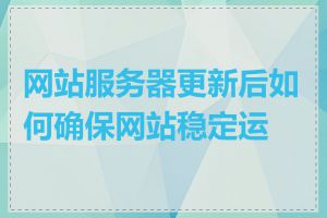 网站服务器更新后如何确保网站稳定运行
