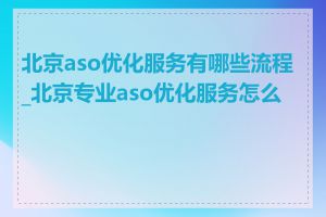 北京aso优化服务有哪些流程_北京专业aso优化服务怎么样