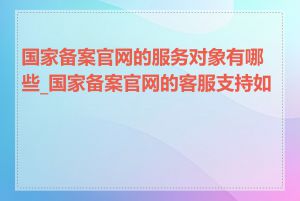 国家备案官网的服务对象有哪些_国家备案官网的客服支持如何