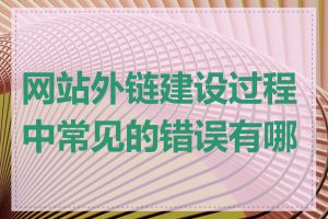 网站外链建设过程中常见的错误有哪些