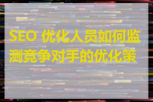SEO 优化人员如何监测竞争对手的优化策略
