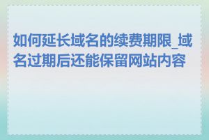 如何延长域名的续费期限_域名过期后还能保留网站内容吗
