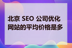 北京 SEO 公司优化网站的平均价格是多少