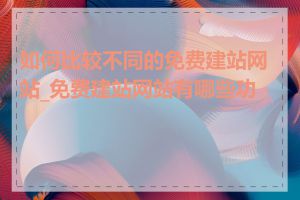 如何比较不同的免费建站网站_免费建站网站有哪些功能