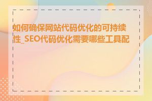 如何确保网站代码优化的可持续性_SEO代码优化需要哪些工具配合