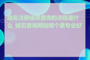 域名注册信息查询的流程是什么_域名查询网站哪个更专业好用