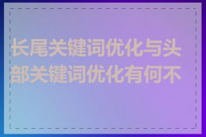长尾关键词优化与头部关键词优化有何不同