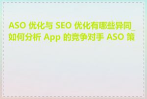 ASO 优化与 SEO 优化有哪些异同_如何分析 App 的竞争对手 ASO 策略
