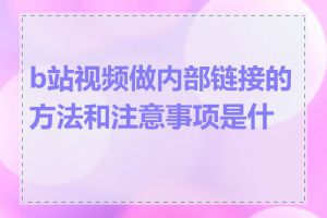 b站视频做内部链接的方法和注意事项是什么