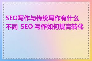 SEO写作与传统写作有什么不同_SEO 写作如何提高转化率