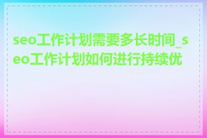seo工作计划需要多长时间_seo工作计划如何进行持续优化