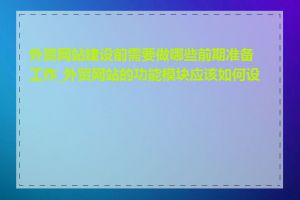 外贸网站建设前需要做哪些前期准备工作_外贸网站的功能模块应该如何设计
