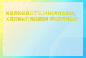 关键词的选择对于SEO转化有什么影响_关键词优化对网站搜索引擎收录有什么影响