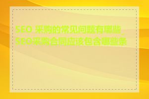 SEO 采购的常见问题有哪些_SEO采购合同应该包含哪些条款