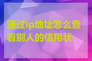 通过ip地址怎么查看别人的信用状况