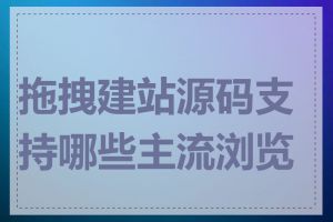 拖拽建站源码支持哪些主流浏览器