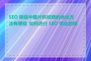 SEO 排版中图片和视频的优化方法有哪些_如何进行 SEO 优化的排版