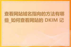 查看网站域名指向的方法有哪些_如何查看网站的 DKIM 记录
