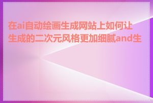 在ai自动绘画生成网站上如何让生成的二次元风格更加细腻and生动