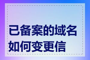 已备案的域名如何变更信息