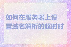 如何在服务器上设置域名解析的超时时间