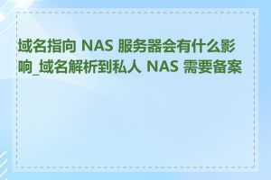 域名指向 NAS 服务器会有什么影响_域名解析到私人 NAS 需要备案吗