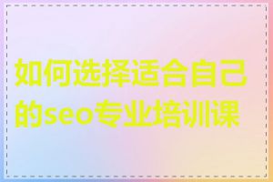 如何选择适合自己的seo专业培训课程