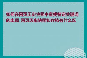 如何在网页历史快照中查找特定关键词的出现_网页历史快照和存档有什么区别