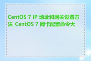 CentOS 7 IP 地址和网关设置方法_CentOS 7 网卡配置命令大全