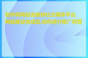 如何将网站连接到社交媒体平台_网站建设完成后,如何进行推广和营销