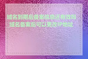 域名到期后备案信息还有效吗_域名备案后可以更改IP地址吗
