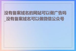 没有备案域名的网站可以做广告吗_没有备案域名可以做微信公众号吗
