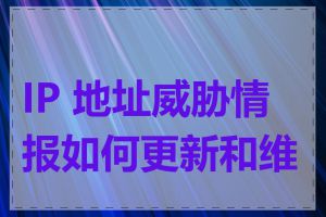 IP 地址威胁情报如何更新和维护