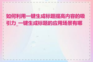 如何利用一键生成标题提高内容的吸引力_一键生成标题的应用场景有哪些