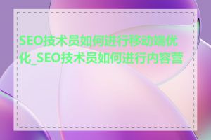SEO技术员如何进行移动端优化_SEO技术员如何进行内容营销